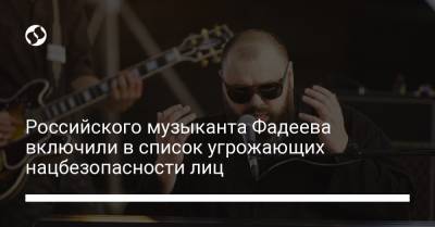 Российского музыканта Фадеева включили в список угрожающих нацбезопасности лиц