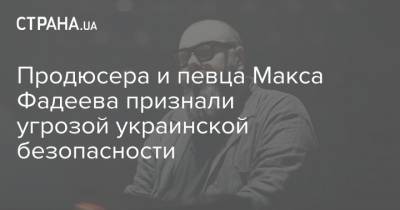 Продюсера и певца Макса Фадеева признали угрозой украинской безопасности
