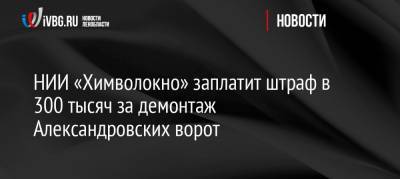 НИИ «Химволокно» заплатит штраф в 300 тысяч за демонтаж Александровских ворот