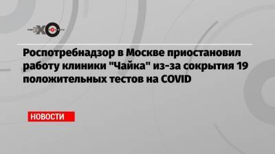 Роспотребнадзор в Москве приостановил работу клиники «Чайка» из-за сокрытия 19 положительных тестов на COVID