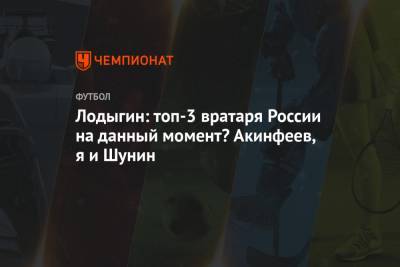 Лодыгин: топ-3 вратаря России на данный момент? Акинфеев, я и Шунин
