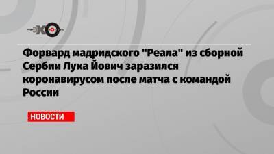 Форвард мадридского «Реала» из сборной Сербии Лука Йович заразился коронавирусом после матча с командой России