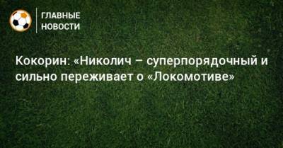 Кокорин: «Николич – суперпорядочный и сильно переживает о «Локомотиве»