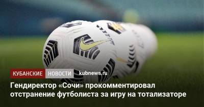 Гендиректор «Сочи» прокомментировал отстранение футболиста за игру на тотализаторе