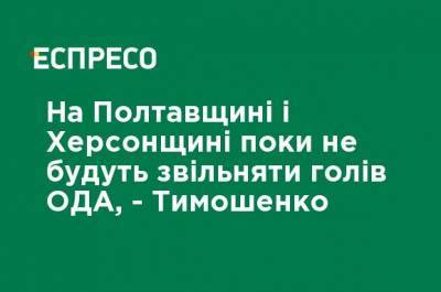 На Полтавщине и Херсонщине пока не будут увольнять глав ОГА, - Тимошенко