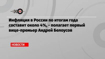 Инфляция в России по итогам года составит около 4%, — полагает первый вице-премьер Андрей Белоусов