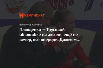 Плющенко — Трусовой об ошибке на акселе: ещё не вечер, всё впереди. Дожмём его