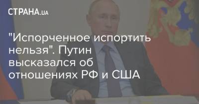 "Испорченное испортить нельзя". Путин высказался об отношениях РФ и США