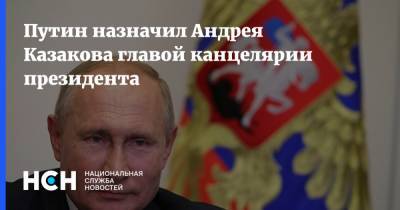 Путин назначил Андрея Казакова главой канцелярии президента