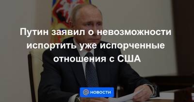 Путин заявил о невозможности испортить уже испорченные отношения с США