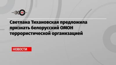 Светлана Тихановская предложила признать белорусский ОМОН террористической организацией