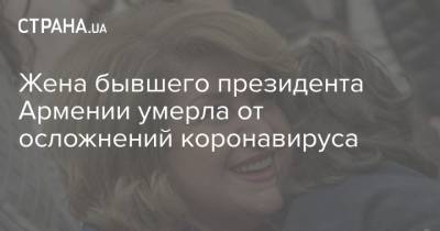 Жена бывшего президента Армении умерла от осложнений коронавируса