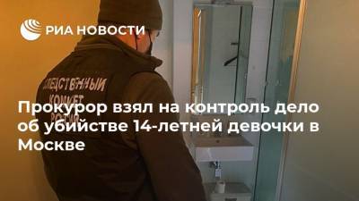 Прокурор взял на контроль дело об убийстве 14-летней девочки в Москве
