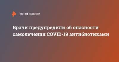 Врачи предупредили об опасности самолечения COVID-19 антибиотиками