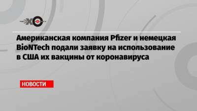 Американская компания Pfizer и немецкая BioNTech подали заявку на использование в США их вакцины от коронавируса