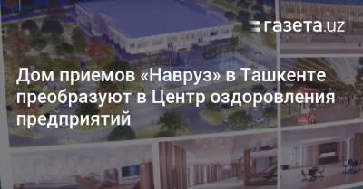 Дом приемов «Навруз» в Ташкенте преобразуют в Центр оздоровления предприятий