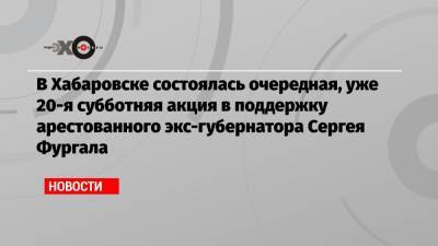 В Хабаровске состоялась очередная, уже 20-я субботняя акция в поддержку арестованного экс-губернатора Сергея Фургала