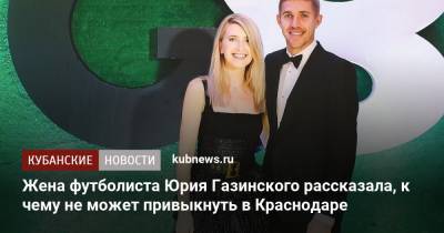 Жена футболиста Юрия Газинского рассказала, к чему не может привыкнуть в Краснодаре