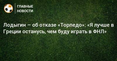 Лодыгин – об отказе «Торпедо»: «Я лучше в Греции останусь, чем буду играть в ФНЛ»
