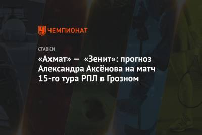 «Ахмат» — «Зенит»: прогноз Александра Аксёнова на матч 15-го тура РПЛ в Грозном