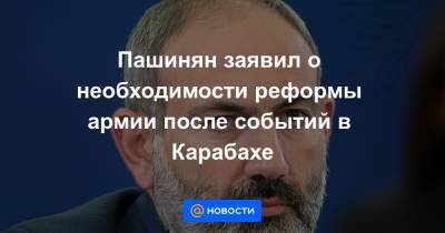 Пашинян заявил о необходимости реформы армии после событий в Карабахе