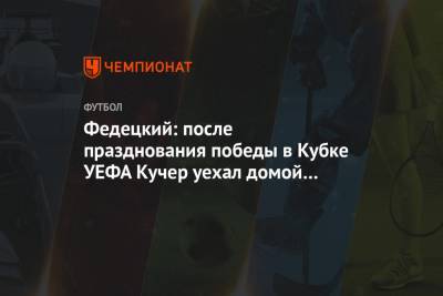 Федецкий: после празднования победы в Кубке УЕФА Кучер уехал домой на патрульной машине