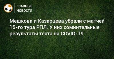 Мешкова и Казарцева убрали с матчей 15-го тура РПЛ. У них сомнительные результаты теста на COVID-19