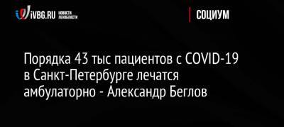 Порядка 43 тыс пациентов с COVID-19 в Санкт-Петербурге лечатся амбулаторно — Александр Беглов