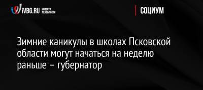 Зимние каникулы в школах Псковской области могут начаться на неделю раньше – губернатор