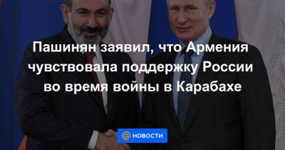 Пашинян заявил, что Армения чувствовала поддержку России во время войны в Карабахе