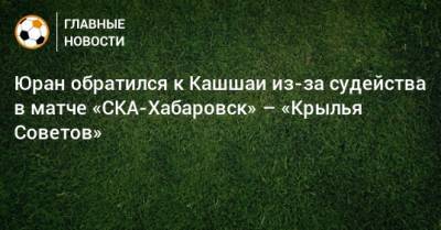 Юран обратился к Кашшаи из-за судейства в матче «СКА-Хабаровск» – «Крылья Советов»