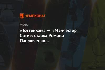 «Тоттенхэм» — «Манчестер Сити»: ставка Романа Павлюченко с коэффициентом 4.16 на матч АПЛ