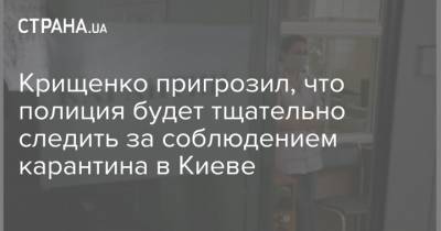 Крищенко пригрозил, что полиция будет тщательно следить за соблюдением карантина в Киеве