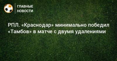 РПЛ. «Краснодар» минимально победил «Тамбов» в матче с двумя удалениями