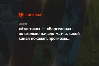 «Атлетико» — «Барселона»: во сколько начало матча, какой канал покажет, прогнозы и ставки