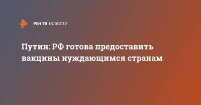 Путин: РФ готова предоставить вакцины нуждающимся странам