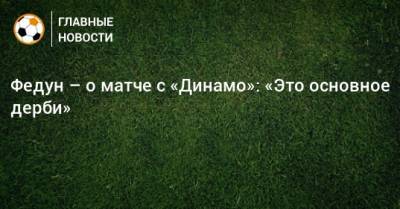 Федун – о матче с «Динамо»: «Это основное дерби»