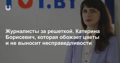 Журналисты за решеткой. Катерина Борисевич, которая обожает цветы и не выносит несправедливости