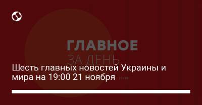 Шесть главных новостей Украины и мира на 19:00 21 ноября