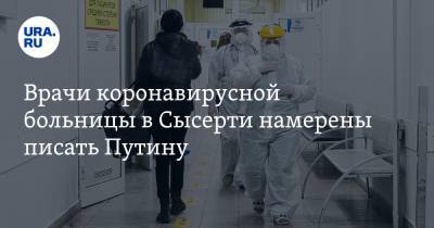 Врачи коронавирусной больницы в Сысерти намерены писать Путину