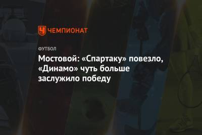 Мостовой: «Спартаку» повезло, «Динамо» чуть больше заслужило победу