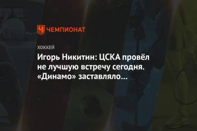 Игорь Никитин: ЦСКА провёл не лучшую встречу сегодня. «Динамо» заставляло ошибаться