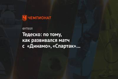 Тедеско: по тому, как развивался матч с «Динамо», «Спартак» доволен ничьей