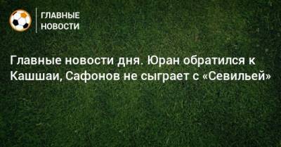 Главные новости дня. Юран обратился к Кашшаи, Сафонов не сыграет с «Севильей»