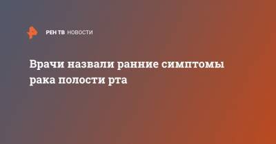 Врачи назвали ранние симптомы рака полости рта