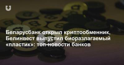 Беларусбанк открыл криптообменник, Белинвест выпустил биоразлагаемый «пластик»: топ-новости банков