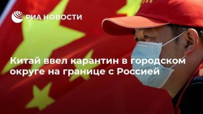 Китай ввел карантин в городском округе на границе с Россией