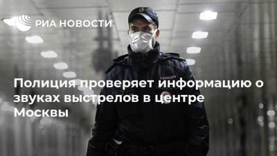 Полиция проверяет информацию о звуках выстрелов в центре Москвы