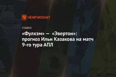 «Фулхэм» — «Эвертон»: прогноз Ильи Казакова на матч 9-го тура АПЛ