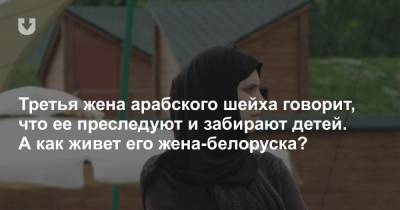 Третья жена арабского шейха говорит, что ее преследуют и забирают детей. А как живет его жена-белоруска?